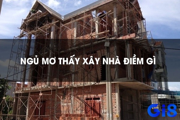 Giải mã giấc mơ thấy ngôi nhà đang xây theo từng chi tiết mơ 